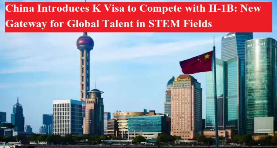 China Introduces K Visa to Attract Global Talent Amid U.S. H-1B Fee Increase