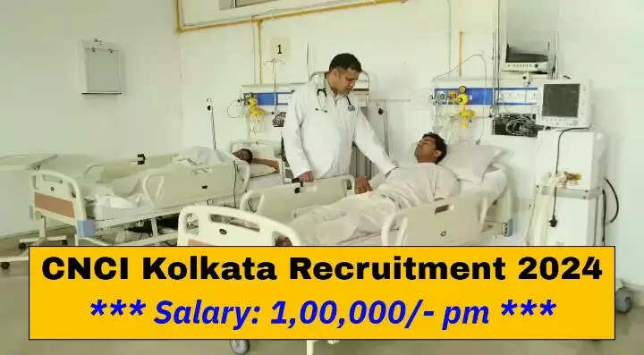CNCI Kolkata Recruitment 2024: Apply for Various Posts with Salary Up to Rs. 67,000